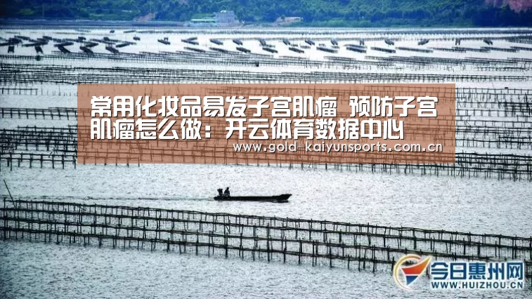 常用化妆品易发子宫肌瘤 预防子宫肌瘤怎么做:开云体育数据中心(图1) 开云体育官方